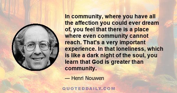 In community, where you have all the affection you could ever dream of, you feel that there is a place where even community cannot reach. That's a very important experience. In that loneliness, which is like a dark