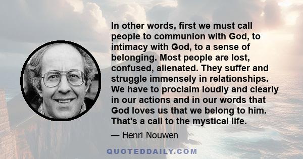 In other words, first we must call people to communion with God, to intimacy with God, to a sense of belonging. Most people are lost, confused, alienated. They suffer and struggle immensely in relationships. We have to