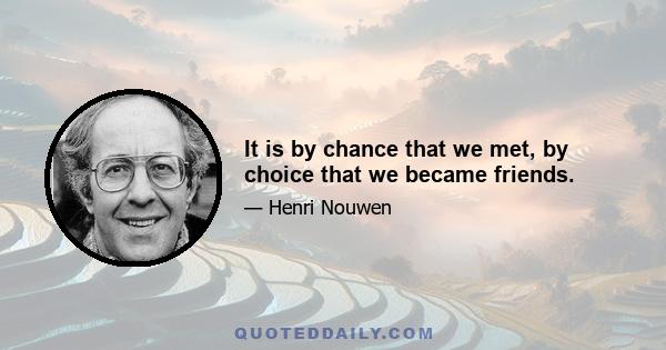 It is by chance that we met, by choice that we became friends.