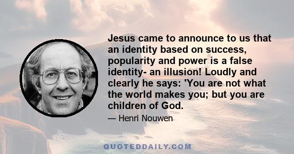 Jesus came to announce to us that an identity based on success, popularity and power is a false identity- an illusion! Loudly and clearly he says: 'You are not what the world makes you; but you are children of God.