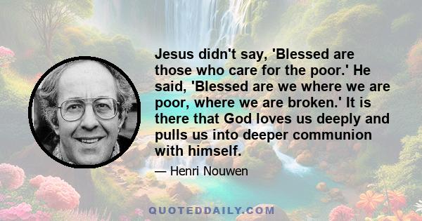 Jesus didn't say, 'Blessed are those who care for the poor.' He said, 'Blessed are we where we are poor, where we are broken.' It is there that God loves us deeply and pulls us into deeper communion with himself.