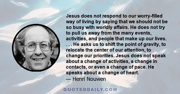 Jesus does not respond to our worry-filled way of living by saying that we should not be so busy with worldly affairs. He does not try to pull us away from the many events, activities, and people that make up our lives. 