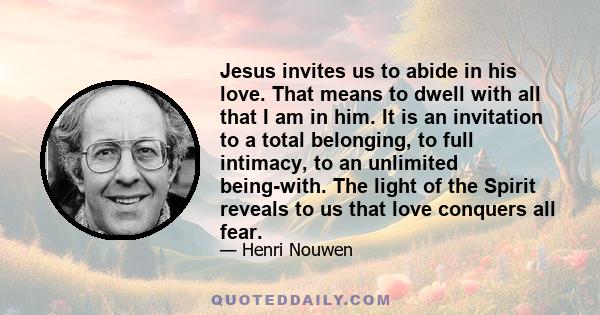 Jesus invites us to abide in his love. That means to dwell with all that I am in him. It is an invitation to a total belonging, to full intimacy, to an unlimited being-with. The light of the Spirit reveals to us that