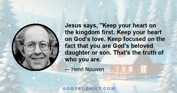 Jesus says, Keep your heart on the kingdom first. Keep your heart on God's love. Keep focused on the fact that you are God's beloved daughter or son. That's the truth of who you are.