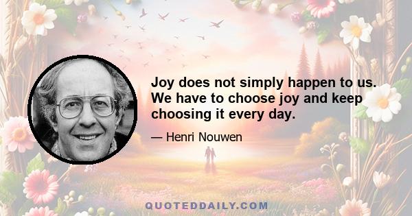 Joy does not simply happen to us. We have to choose joy and keep choosing it every day.