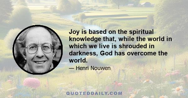 Joy is based on the spiritual knowledge that, while the world in which we live is shrouded in darkness, God has overcome the world.