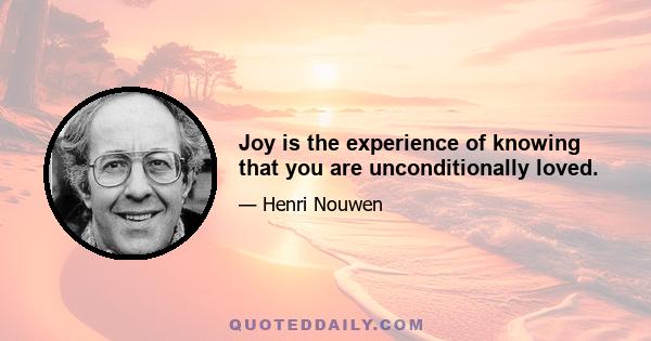 Joy is the experience of knowing that you are unconditionally loved.