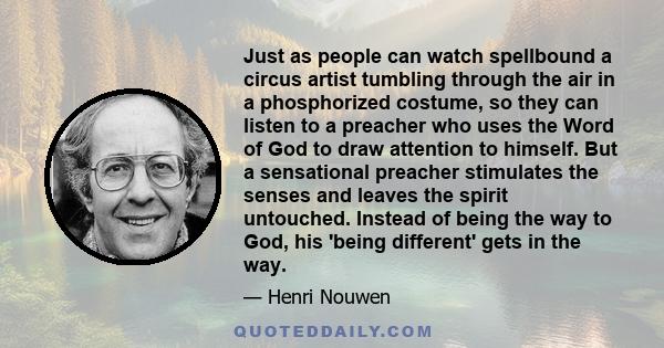 Just as people can watch spellbound a circus artist tumbling through the air in a phosphorized costume, so they can listen to a preacher who uses the Word of God to draw attention to himself. But a sensational preacher