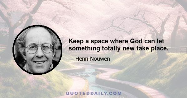 Keep a space where God can let something totally new take place.