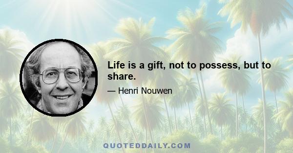 Life is a gift, not to possess, but to share.