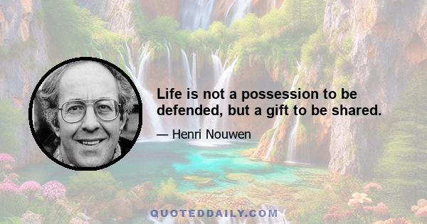 Life is not a possession to be defended, but a gift to be shared.