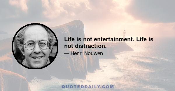 Life is not entertainment. Life is not distraction.