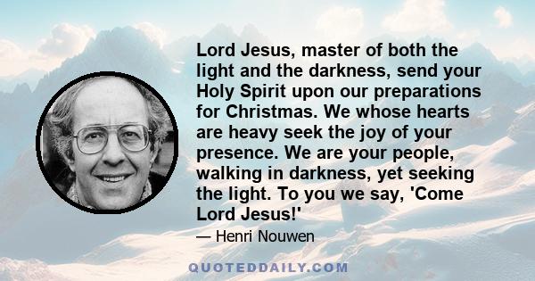 Lord Jesus, master of both the light and the darkness, send your Holy Spirit upon our preparations for Christmas. We whose hearts are heavy seek the joy of your presence. We are your people, walking in darkness, yet