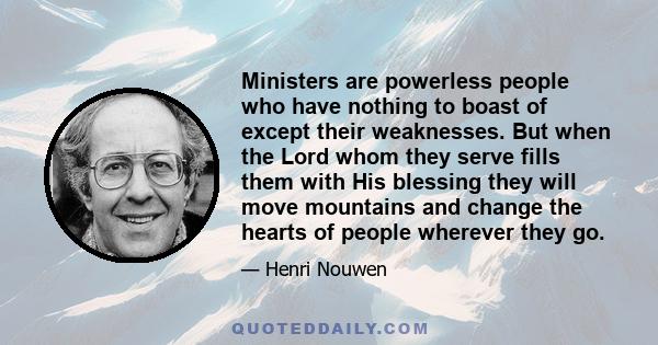 Ministers are powerless people who have nothing to boast of except their weaknesses. But when the Lord whom they serve fills them with His blessing they will move mountains and change the hearts of people wherever they