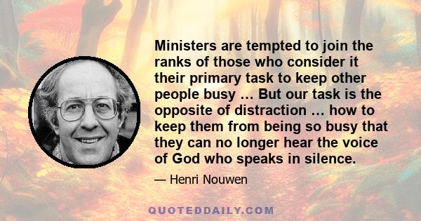 Ministers are tempted to join the ranks of those who consider it their primary task to keep other people busy … But our task is the opposite of distraction … how to keep them from being so busy that they can no longer