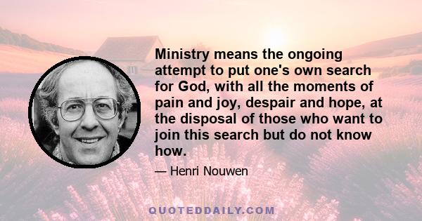 Ministry means the ongoing attempt to put one's own search for God, with all the moments of pain and joy, despair and hope, at the disposal of those who want to join this search but do not know how.