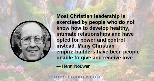 Most Christian leadership is exercised by people who do not know how to develop healthy, intimate relationships and have opted for power and control instead. Many Christian empire-builders have been people unable to