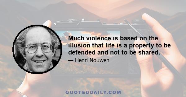 Much violence is based on the illusion that life is a property to be defended and not to be shared.