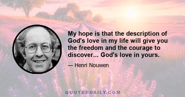 My hope is that the description of God's love in my life will give you the freedom and the courage to discover... God's love in yours.