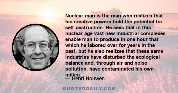 Nuclear man is the man who realizes that his creative powers hold the potential for self-destruction. He sees that in this nuclear age vast new industrial complexes enable man to produce in one hour that which he