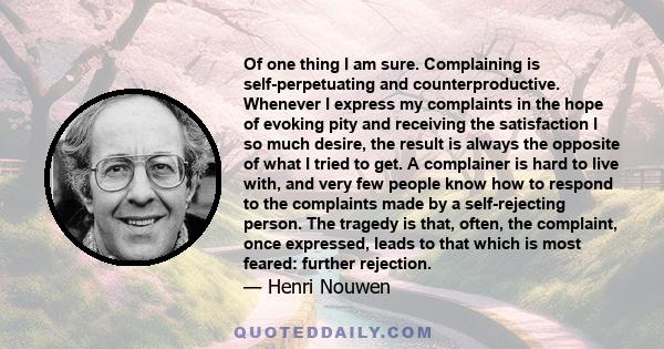 Of one thing I am sure. Complaining is self-perpetuating and counterproductive. Whenever I express my complaints in the hope of evoking pity and receiving the satisfaction I so much desire, the result is always the