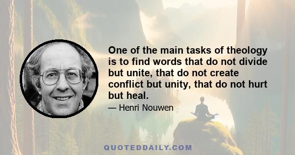 One of the main tasks of theology is to find words that do not divide but unite, that do not create conflict but unity, that do not hurt but heal.