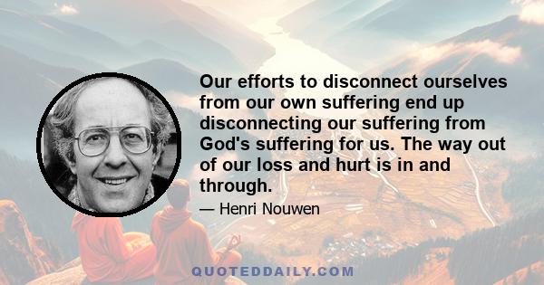 Our efforts to disconnect ourselves from our own suffering end up disconnecting our suffering from God's suffering for us. The way out of our loss and hurt is in and through.