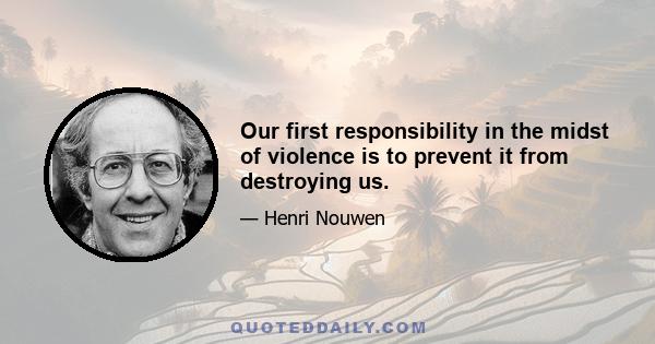 Our first responsibility in the midst of violence is to prevent it from destroying us.