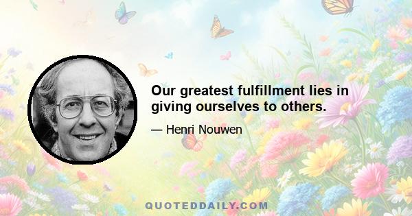 Our greatest fulfillment lies in giving ourselves to others.