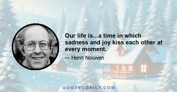 Our life is...a time in which sadness and joy kiss each other at every moment.