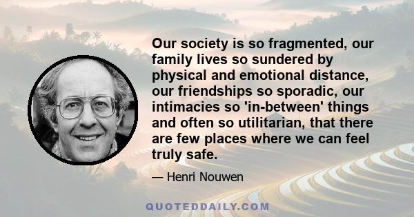 Our society is so fragmented, our family lives so sundered by physical and emotional distance, our friendships so sporadic, our intimacies so 'in-between' things and often so utilitarian, that there are few places where 