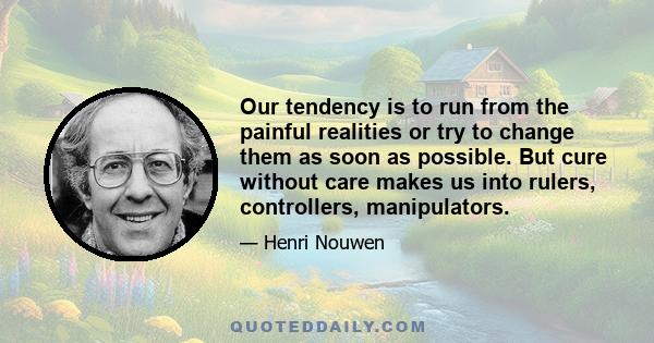 Our tendency is to run from the painful realities or try to change them as soon as possible. But cure without care makes us into rulers, controllers, manipulators.