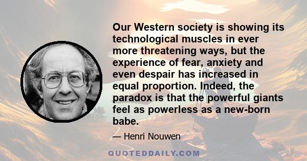 Our Western society is showing its technological muscles in ever more threatening ways, but the experience of fear, anxiety and even despair has increased in equal proportion. Indeed, the paradox is that the powerful