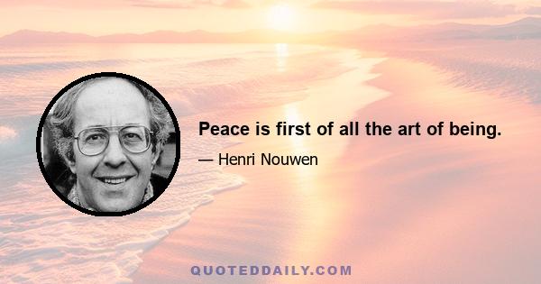 Peace is first of all the art of being.