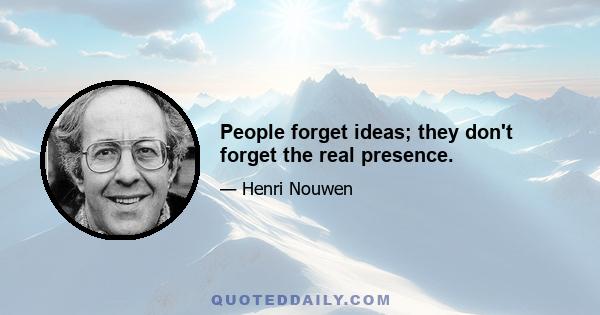 People forget ideas; they don't forget the real presence.