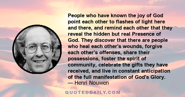 People who have known the joy of God point each other to flashes of light here and there, and remind each other that they reveal the hidden but real Presence of God. They discover that there are people who heal each