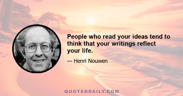 People who read your ideas tend to think that your writings reflect your life.