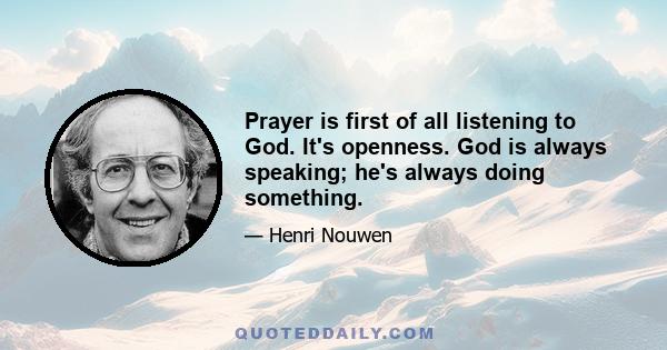 Prayer is first of all listening to God. It's openness. God is always speaking; he's always doing something.