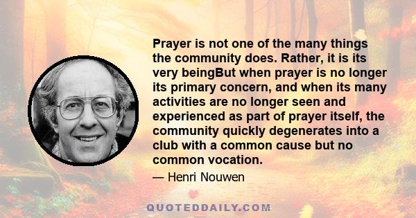 Prayer is not one of the many things the community does. Rather, it is its very beingBut when prayer is no longer its primary concern, and when its many activities are no longer seen and experienced as part of prayer