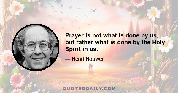 Prayer is not what is done by us, but rather what is done by the Holy Spirit in us.