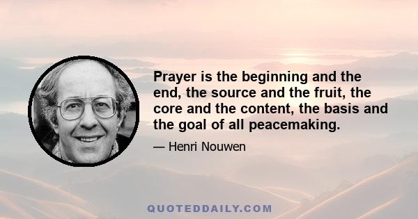 Prayer is the beginning and the end, the source and the fruit, the core and the content, the basis and the goal of all peacemaking.