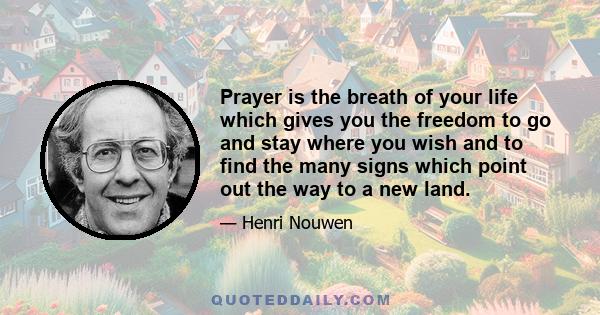 Prayer is the breath of your life which gives you the freedom to go and stay where you wish and to find the many signs which point out the way to a new land.