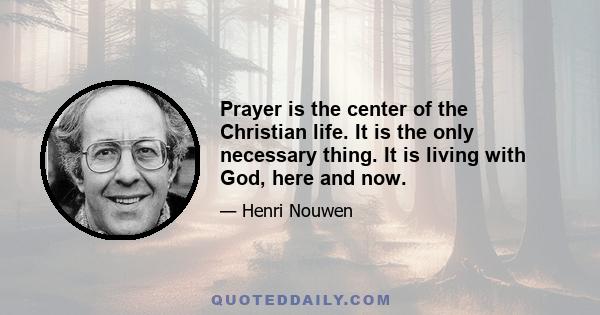 Prayer is the center of the Christian life. It is the only necessary thing. It is living with God, here and now.