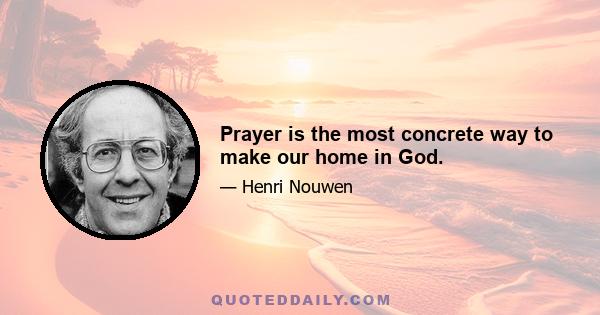 Prayer is the most concrete way to make our home in God.