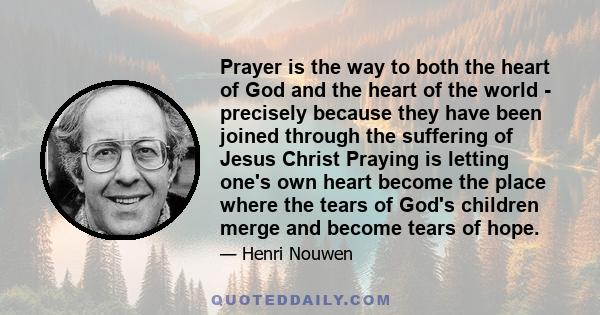 Prayer is the way to both the heart of God and the heart of the world - precisely because they have been joined through the suffering of Jesus Christ Praying is letting one's own heart become the place where the tears