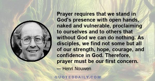 Prayer requires that we stand in God's presence with open hands, naked and vulnerable, proclaiming to ourselves and to others that without God we can do nothing. As disciples, we find not some but all of our strength,