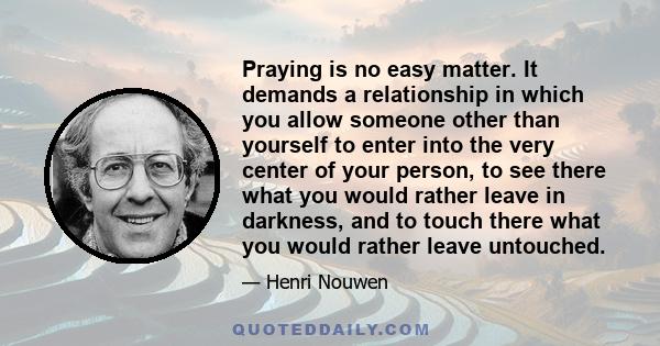 Praying is no easy matter. It demands a relationship in which you allow someone other than yourself to enter into the very center of your person, to see there what you would rather leave in darkness, and to touch there