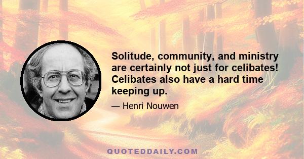 Solitude, community, and ministry are certainly not just for celibates! Celibates also have a hard time keeping up.