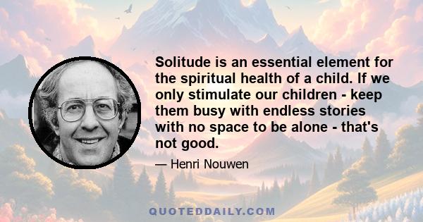 Solitude is an essential element for the spiritual health of a child. If we only stimulate our children - keep them busy with endless stories with no space to be alone - that's not good.