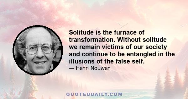 Solitude is the furnace of transformation. Without solitude we remain victims of our society and continue to be entangled in the illusions of the false self.